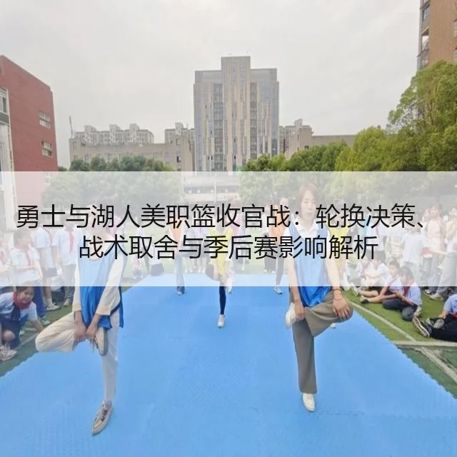 勇士与湖人美职篮收官战：轮换决策、战术取舍与季后赛影响解析（kaiyun）